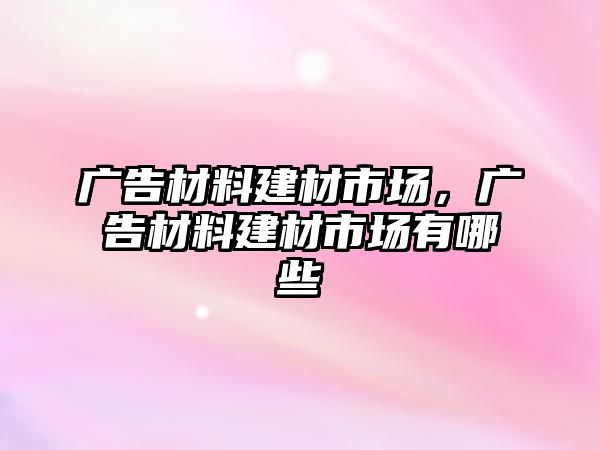 廣告材料建材市場，廣告材料建材市場有哪些