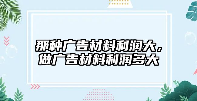 那種廣告材料利潤大，做廣告材料利潤多大