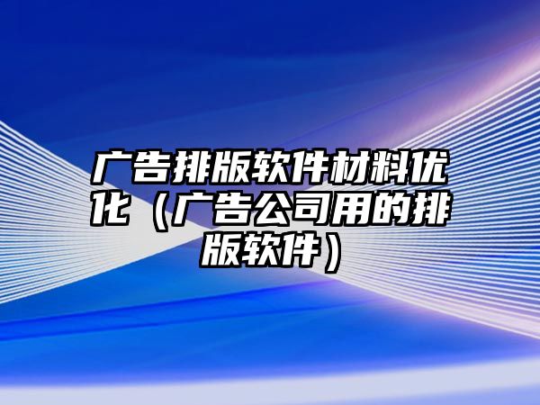 廣告排版軟件材料優(yōu)化（廣告公司用的排版軟件）