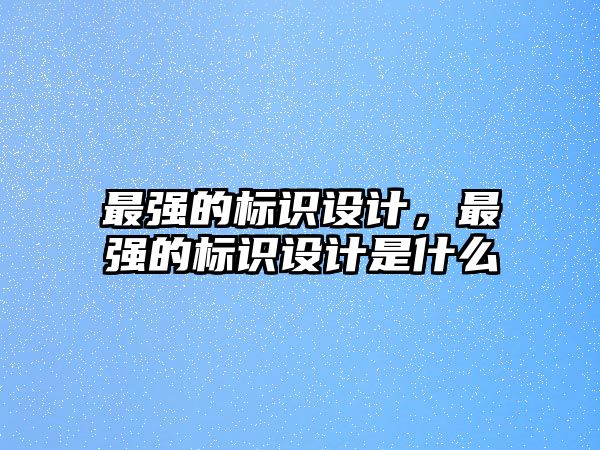 最強(qiáng)的標(biāo)識(shí)設(shè)計(jì)，最強(qiáng)的標(biāo)識(shí)設(shè)計(jì)是什么