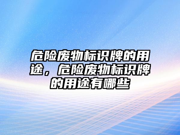 危險廢物標(biāo)識牌的用途，危險廢物標(biāo)識牌的用途有哪些