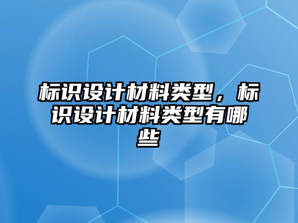 標(biāo)識設(shè)計材料類型，標(biāo)識設(shè)計材料類型有哪些