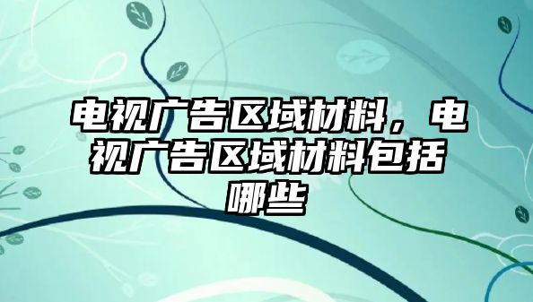 電視廣告區(qū)域材料，電視廣告區(qū)域材料包括哪些