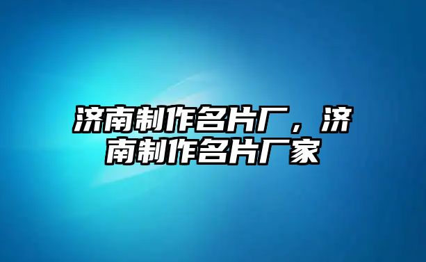 濟(jì)南制作名片廠，濟(jì)南制作名片廠家