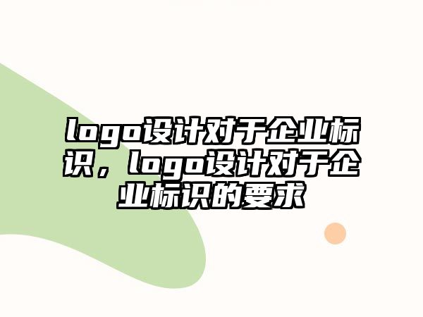 logo設(shè)計(jì)對(duì)于企業(yè)標(biāo)識(shí)，logo設(shè)計(jì)對(duì)于企業(yè)標(biāo)識(shí)的要求