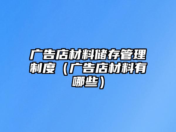 廣告店材料儲(chǔ)存管理制度（廣告店材料有哪些）