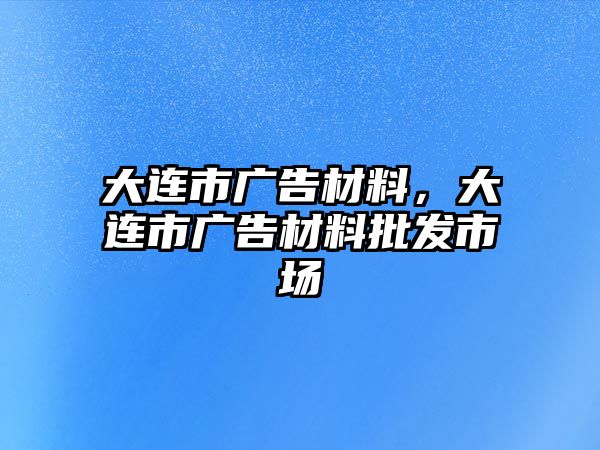 大連市廣告材料，大連市廣告材料批發(fā)市場