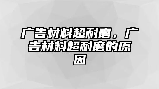 廣告材料超耐磨，廣告材料超耐磨的原因