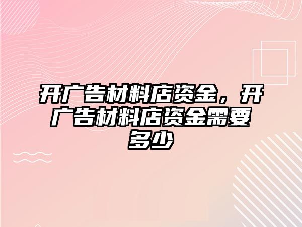 開廣告材料店資金，開廣告材料店資金需要多少