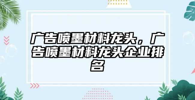 廣告噴墨材料龍頭，廣告噴墨材料龍頭企業(yè)排名