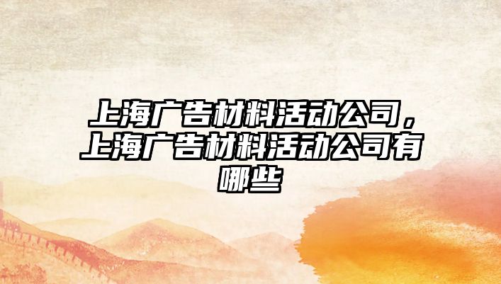 上海廣告材料活動(dòng)公司，上海廣告材料活動(dòng)公司有哪些