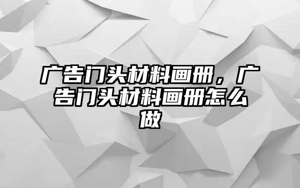 廣告門頭材料畫冊(cè)，廣告門頭材料畫冊(cè)怎么做