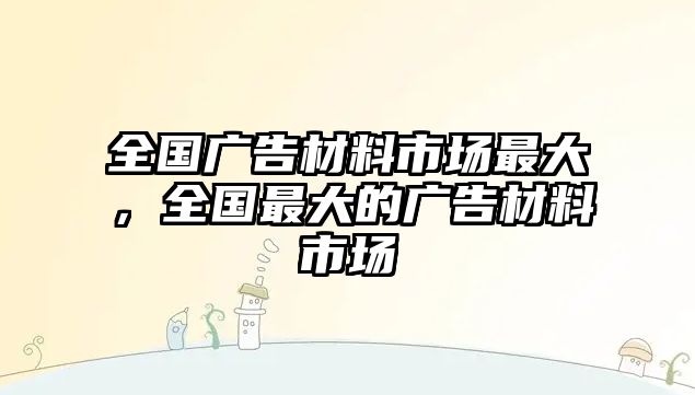 全國廣告材料市場最大，全國最大的廣告材料市場