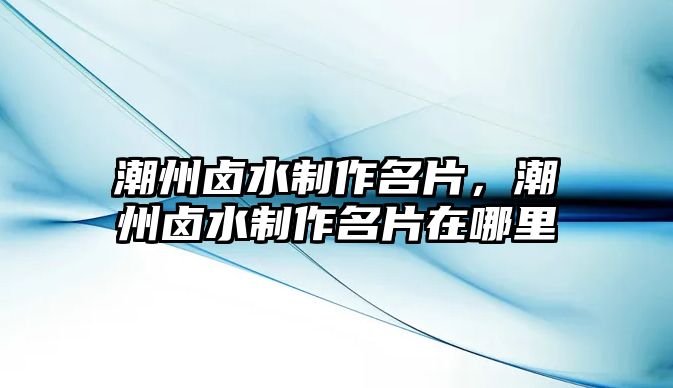 潮州鹵水制作名片，潮州鹵水制作名片在哪里