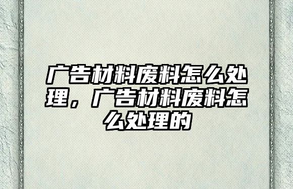 廣告材料廢料怎么處理，廣告材料廢料怎么處理的