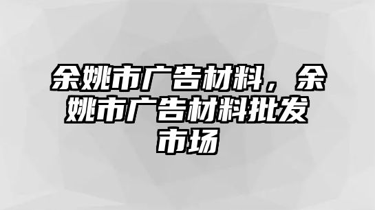 余姚市廣告材料，余姚市廣告材料批發(fā)市場(chǎng)