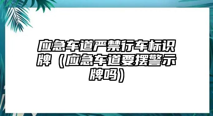 應(yīng)急車道嚴(yán)禁行車標(biāo)識牌（應(yīng)急車道要擺警示牌嗎）