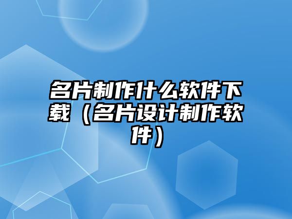 名片制作什么軟件下載（名片設計制作軟件）