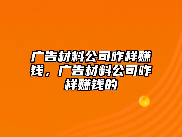 廣告材料公司咋樣賺錢，廣告材料公司咋樣賺錢的