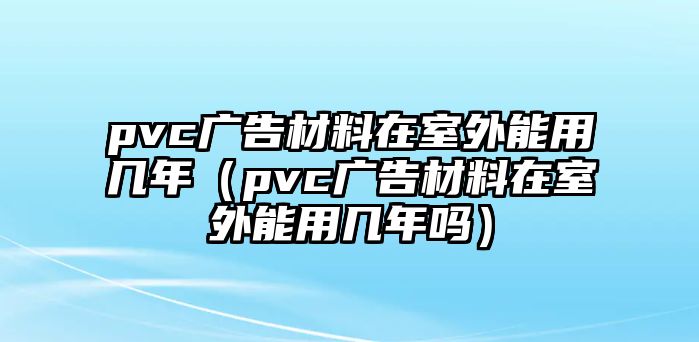 pvc廣告材料在室外能用幾年（pvc廣告材料在室外能用幾年嗎）