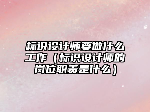 標識設(shè)計師要做什么工作（標識設(shè)計師的崗位職責是什么）