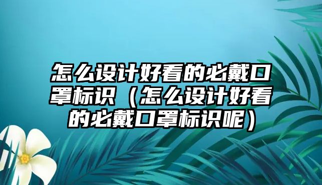 怎么設(shè)計(jì)好看的必戴口罩標(biāo)識(shí)（怎么設(shè)計(jì)好看的必戴口罩標(biāo)識(shí)呢）