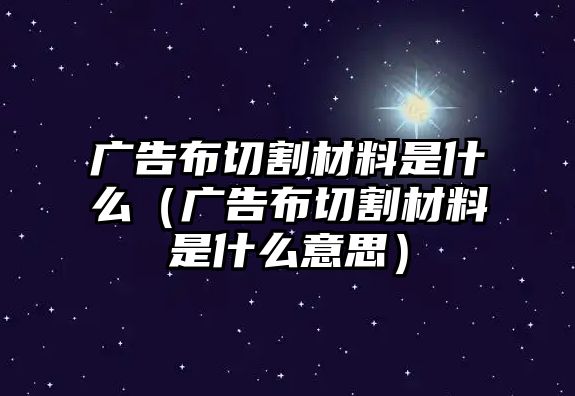 廣告布切割材料是什么（廣告布切割材料是什么意思）