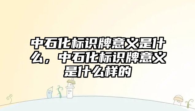 中石化標識牌意義是什么，中石化標識牌意義是什么樣的