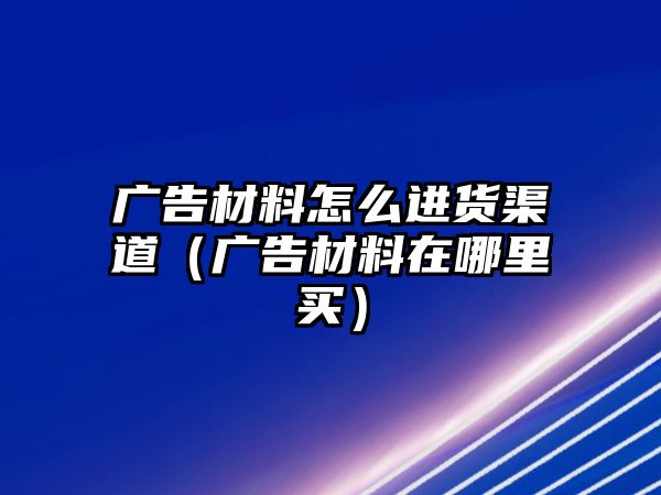 廣告材料怎么進(jìn)貨渠道（廣告材料在哪里買）