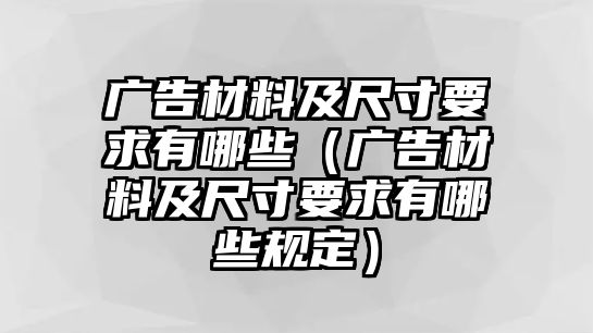 廣告材料及尺寸要求有哪些（廣告材料及尺寸要求有哪些規(guī)定）