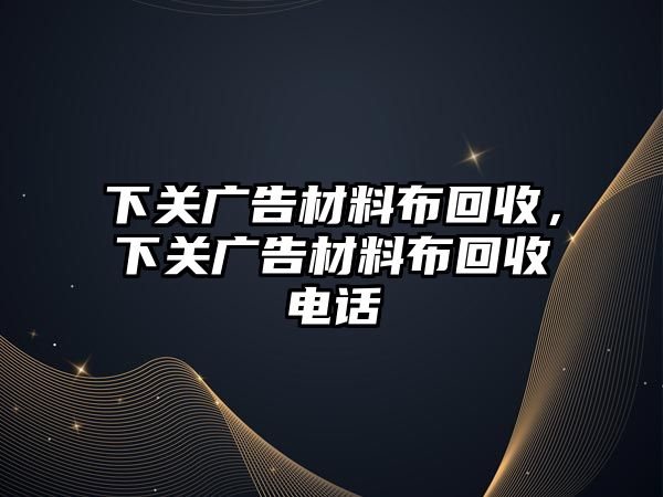 下關(guān)廣告材料布回收，下關(guān)廣告材料布回收電話