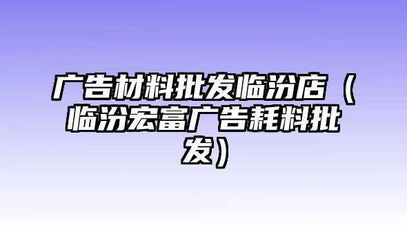 廣告材料批發(fā)臨汾店（臨汾宏富廣告耗料批發(fā)）