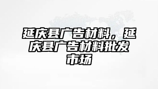 延慶縣廣告材料，延慶縣廣告材料批發(fā)市場