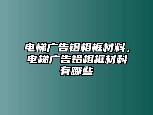 電梯廣告鋁相框材料，電梯廣告鋁相框材料有哪些