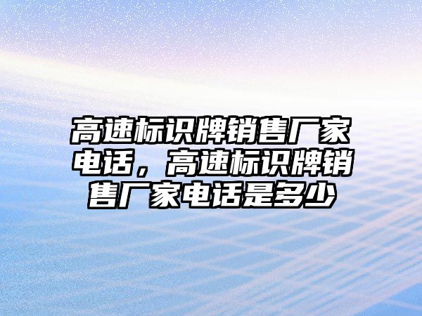 高速標(biāo)識牌銷售廠家電話，高速標(biāo)識牌銷售廠家電話是多少