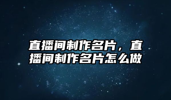 直播間制作名片，直播間制作名片怎么做