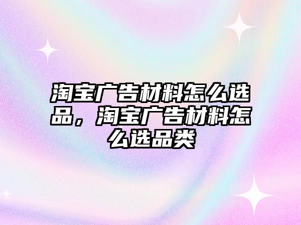 淘寶廣告材料怎么選品，淘寶廣告材料怎么選品類