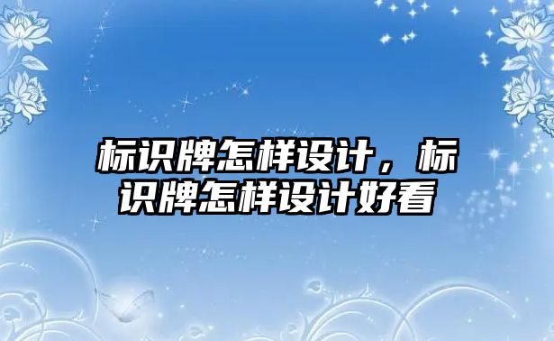 標(biāo)識牌怎樣設(shè)計，標(biāo)識牌怎樣設(shè)計好看