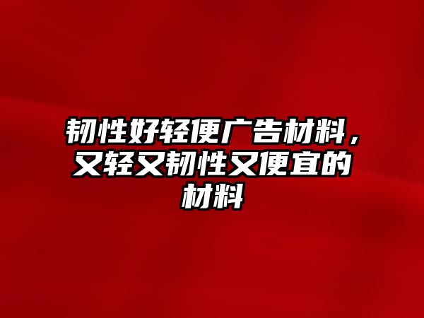 韌性好輕便廣告材料，又輕又韌性又便宜的材料