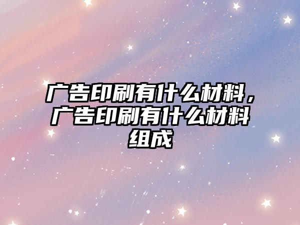 廣告印刷有什么材料，廣告印刷有什么材料組成