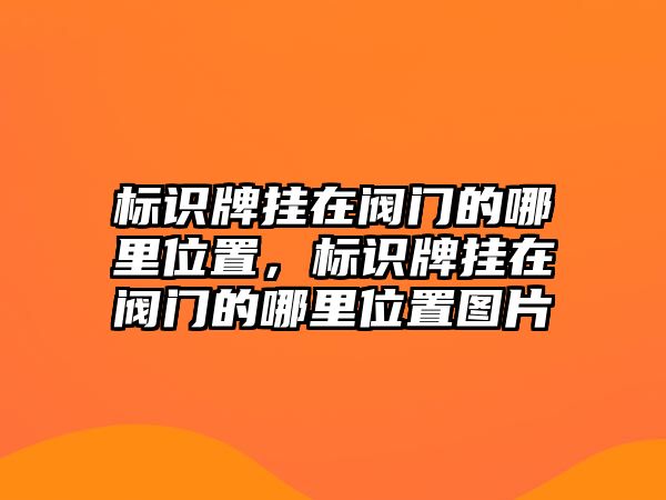 標(biāo)識牌掛在閥門的哪里位置，標(biāo)識牌掛在閥門的哪里位置圖片