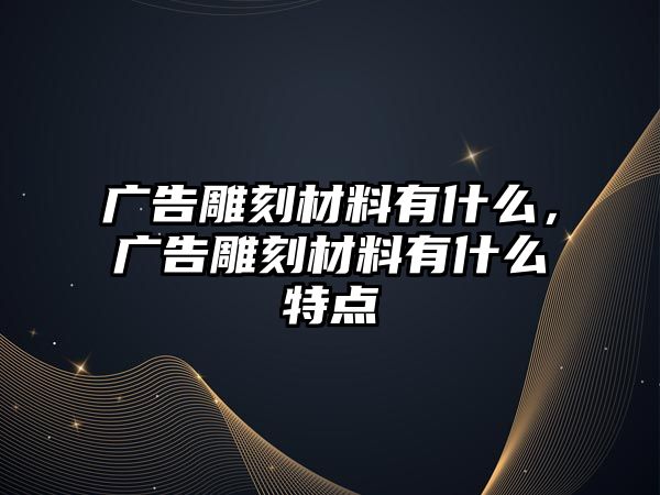 廣告雕刻材料有什么，廣告雕刻材料有什么特點(diǎn)