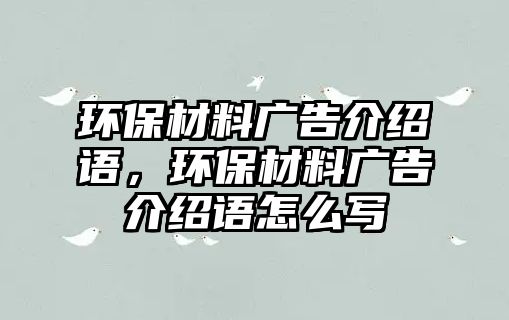 環(huán)保材料廣告介紹語，環(huán)保材料廣告介紹語怎么寫