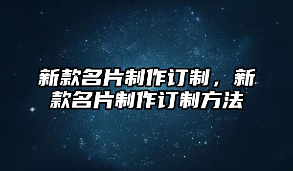 新款名片制作訂制，新款名片制作訂制方法