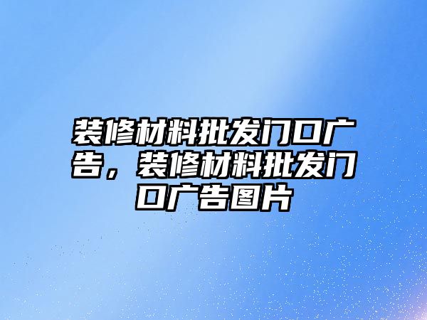 裝修材料批發(fā)門口廣告，裝修材料批發(fā)門口廣告圖片