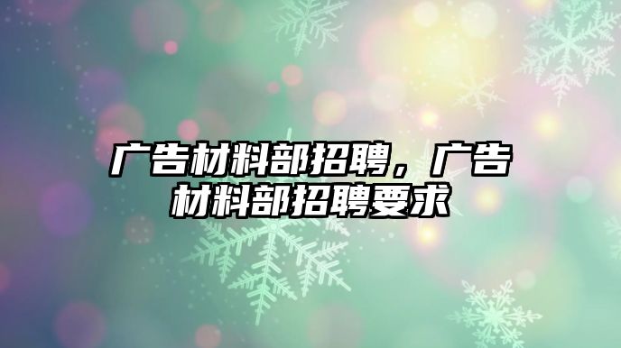 廣告材料部招聘，廣告材料部招聘要求