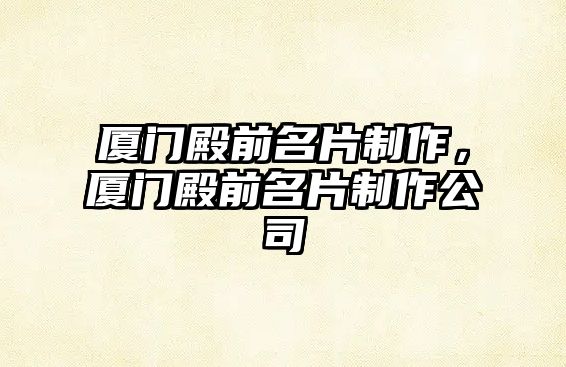 廈門殿前名片制作，廈門殿前名片制作公司