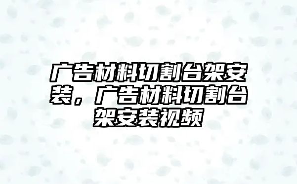 廣告材料切割臺架安裝，廣告材料切割臺架安裝視頻