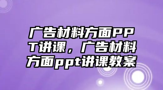 廣告材料方面PPT講課，廣告材料方面ppt講課教案