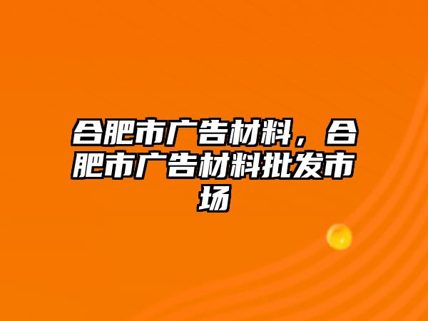 合肥市廣告材料，合肥市廣告材料批發(fā)市場